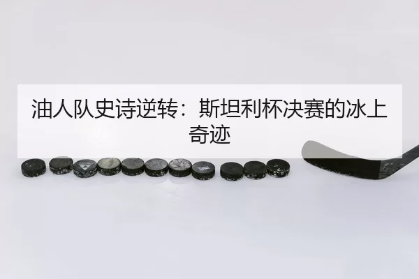 油人队史诗逆转：斯坦利杯决赛的冰上奇迹