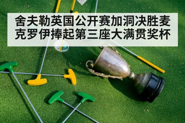 舍夫勒英国公开赛加洞决胜麦克罗伊捧起第三座大满贯奖杯