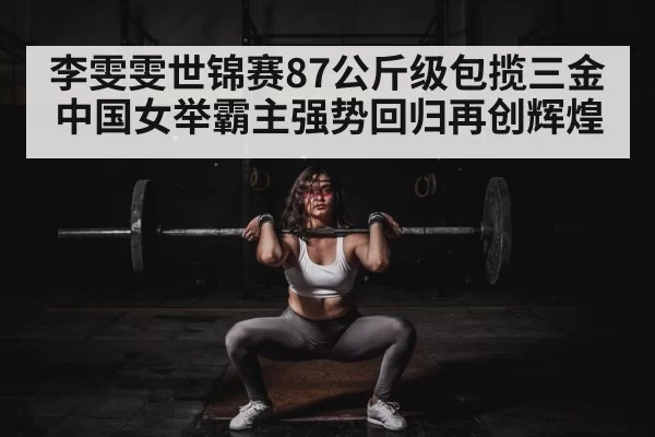 李雯雯世锦赛87公斤级包揽三金中国女举霸主强势回归再创辉煌