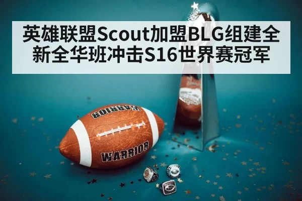 英雄联盟Scout加盟BLG组建全新全华班冲击S16世界赛冠军