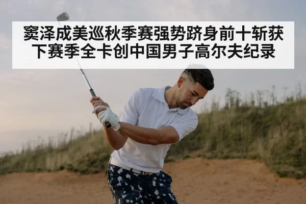 窦泽成美巡秋季赛强势跻身前十斩获下赛季全卡创中国男子高尔夫纪录