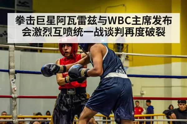 拳击巨星阿瓦雷兹与WBC主席发布会激烈互喷统一战谈判再度破裂
