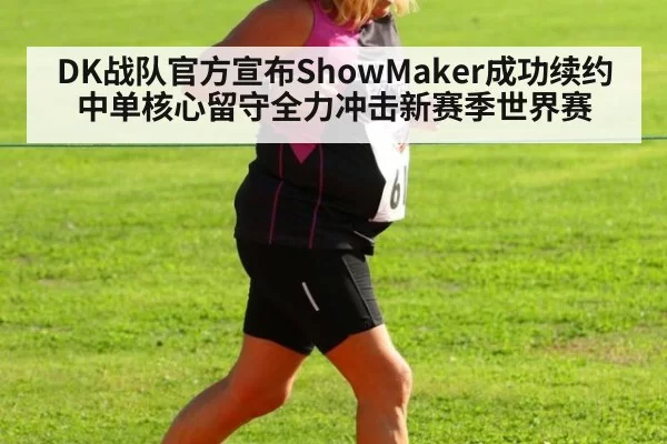 DK战队官方宣布ShowMaker成功续约中单核心留守全力冲击新赛季世界赛