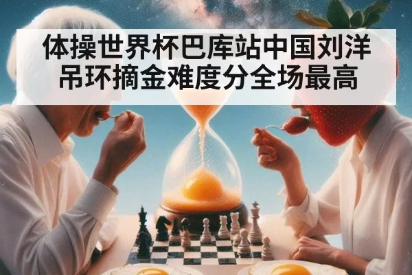 体操世界杯巴库站中国刘洋吊环摘金难度分全场最高