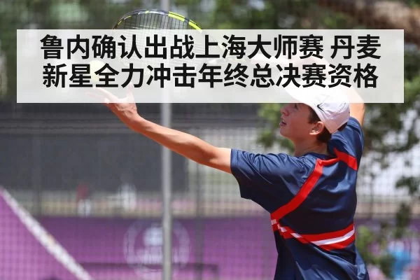 鲁内确认出战上海大师赛 丹麦新星全力冲击年终总决赛资格